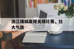 亚博体育APP-浙江绿城赢得关键比赛，壮大气势
